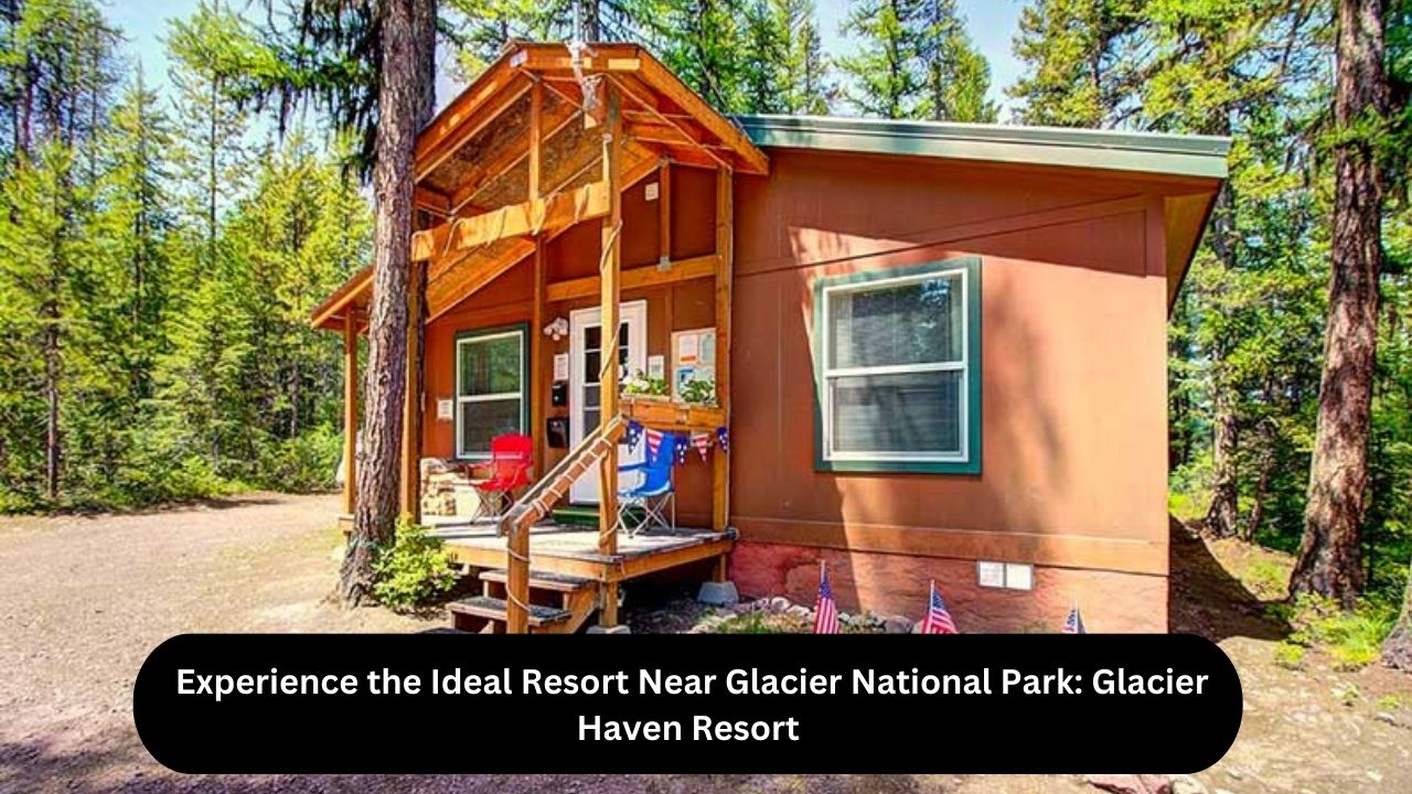 Experience the Ideal Resort Near Glacier National Park: Glacier Haven Resort